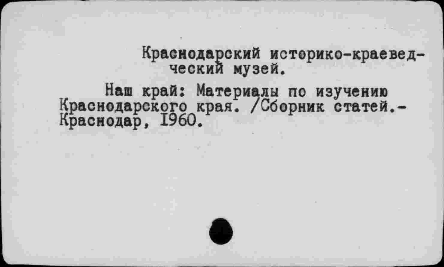 ﻿Краснодарский историко-краевед ческий музей.
Наш край: Материалы по изучению Краснодарского края. /Сборник статей.-Краснодар, I960.